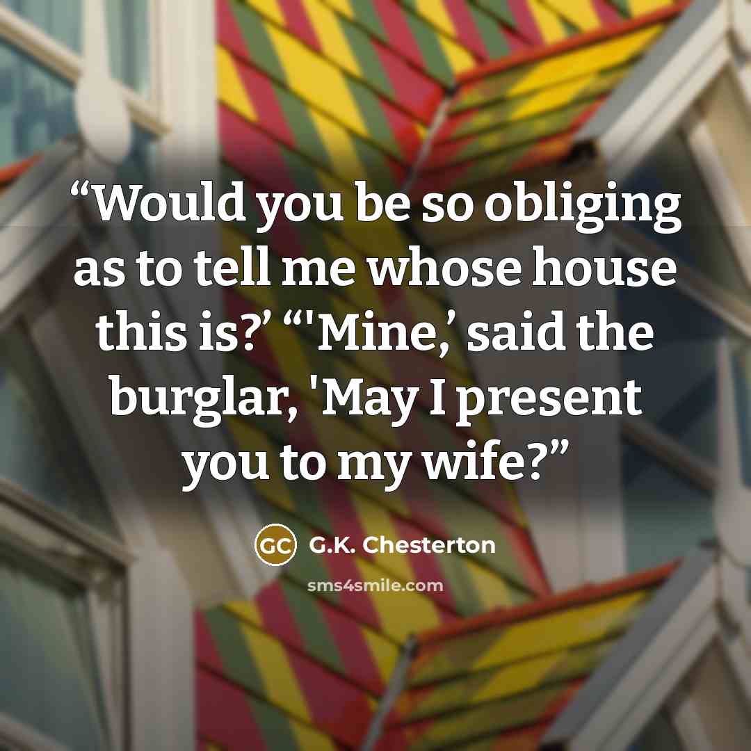 “Would you be so obliging as to tell me whose house this is?’ “'Mine,’ said the burglar, 'May I present you to my wife?” quote by G.K. Chesterton