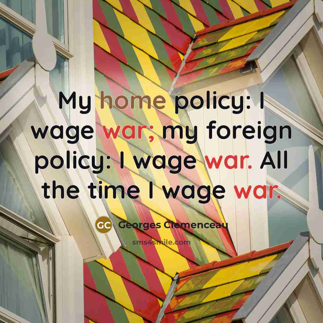 “My home policy: I wage war; my foreign policy: I…” quote by Georges Clemenceau