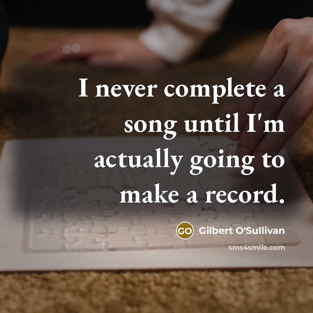 “I never complete a song until I'm actually going to…” quote by Gilbert O'Sullivan
