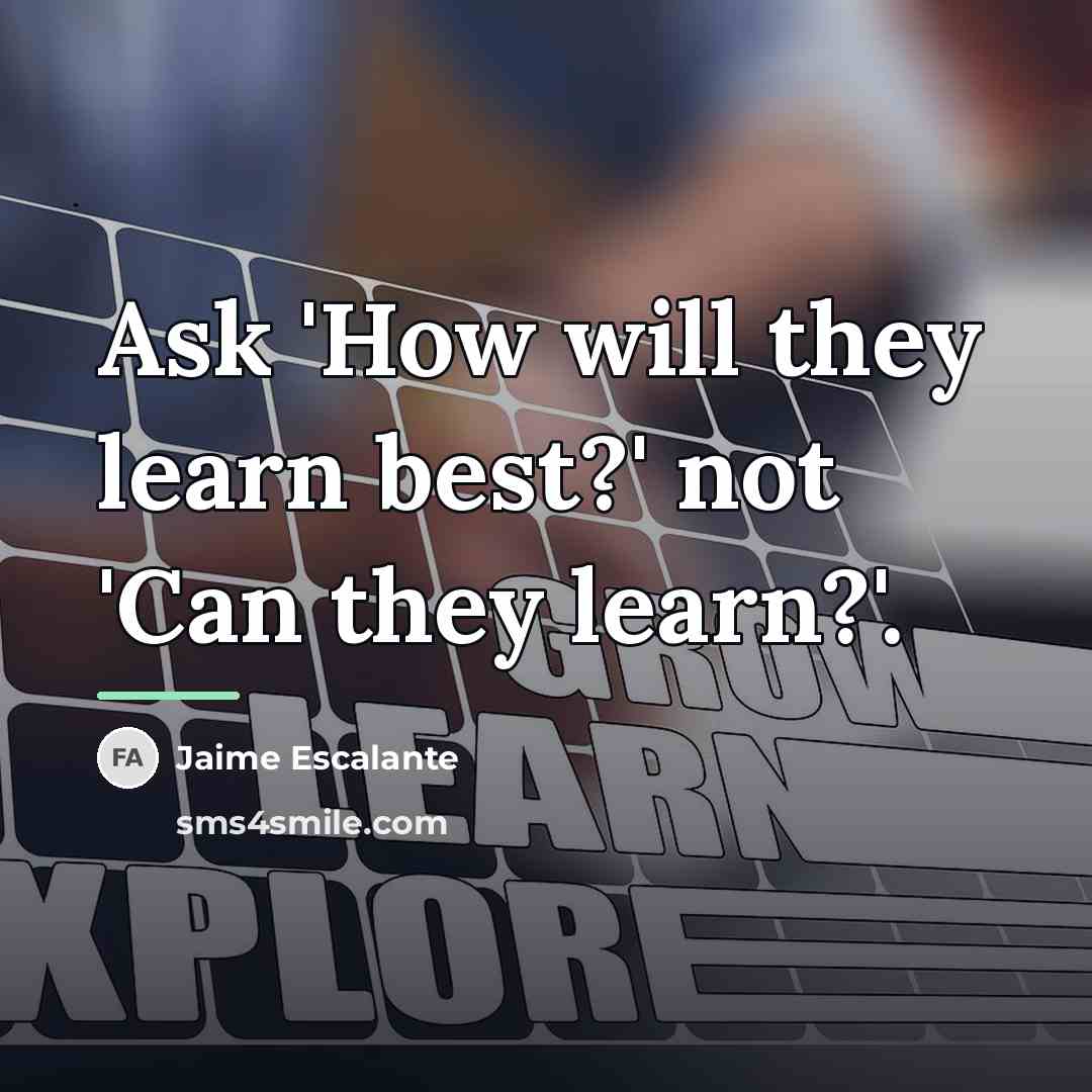 “Ask 'How will they learn best?' not 'Can they learn?'.…” quote by Jaime Escalante