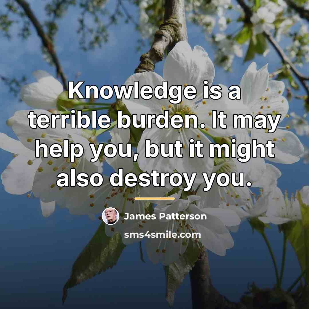 “Knowledge is a terrible burden. It may help you, but…” quote by James Patterson