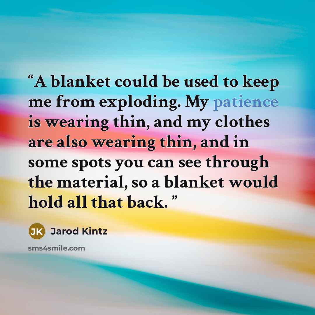 “A blanket could be used to keep me from exploding. My patience is wearing thin, and my clothes are also wearing thin, and in some spots you can see through the material, so a blanket would hold all that back.” quote by Jarod Kintz