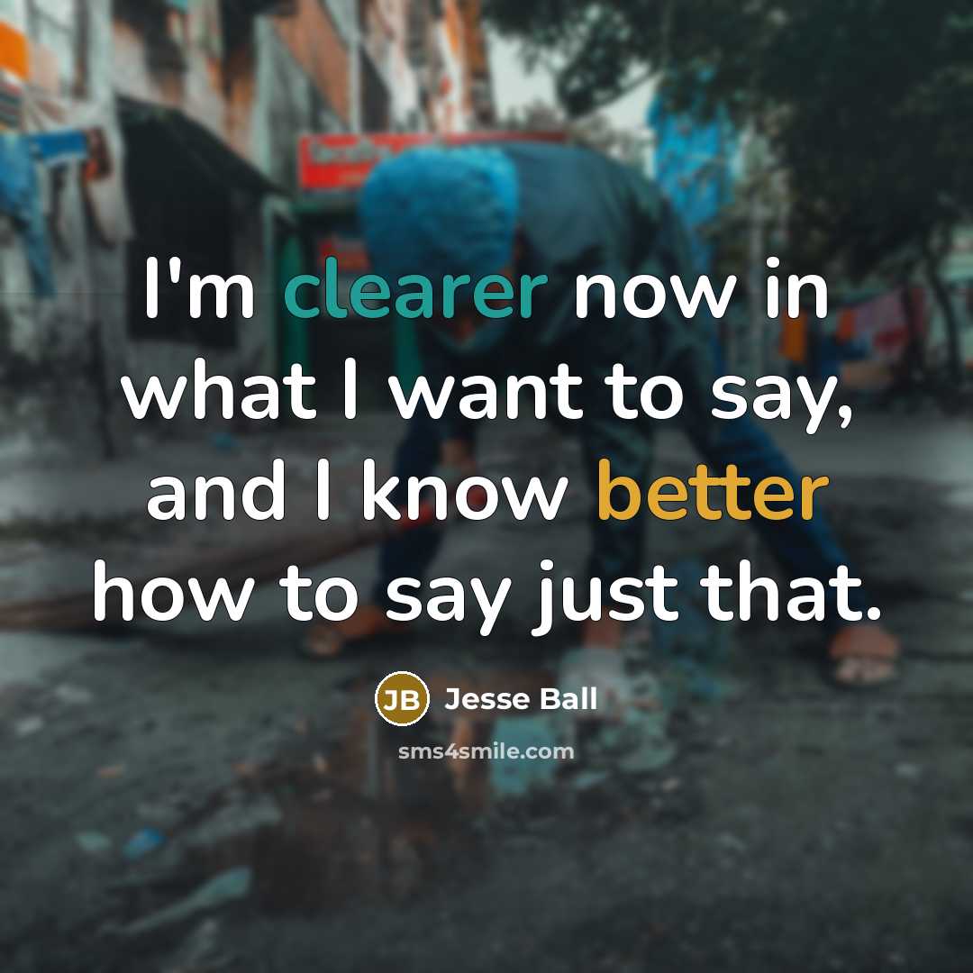 “I'm clearer now in what I want to say, and I know better how to say just that.” quote by Jesse Ball