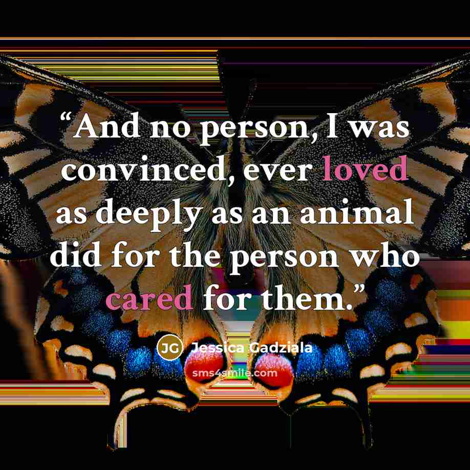“And no person, I was convinced, ever loved as deeply as an animal did for the person who cared for them.” quote by Jessica Gadziala