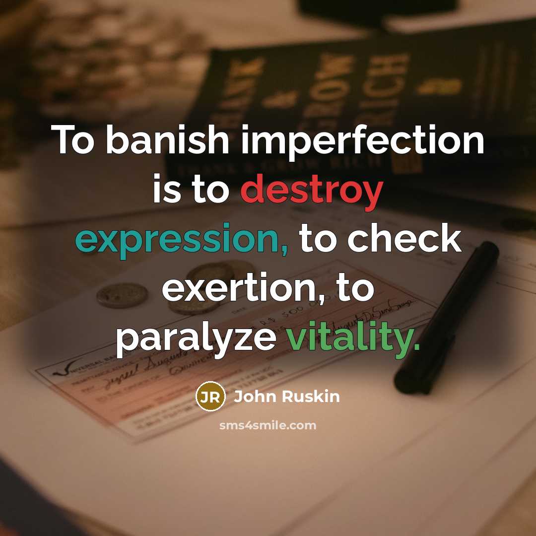 “To banish imperfection is to destroy expression, to check exertion,…” quote by John Ruskin