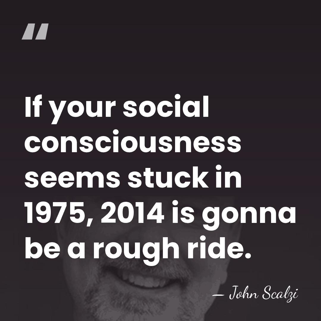 If your social consciousness seems stuck in 1975, 2014 is gonna be&hellip; - John Scalzi