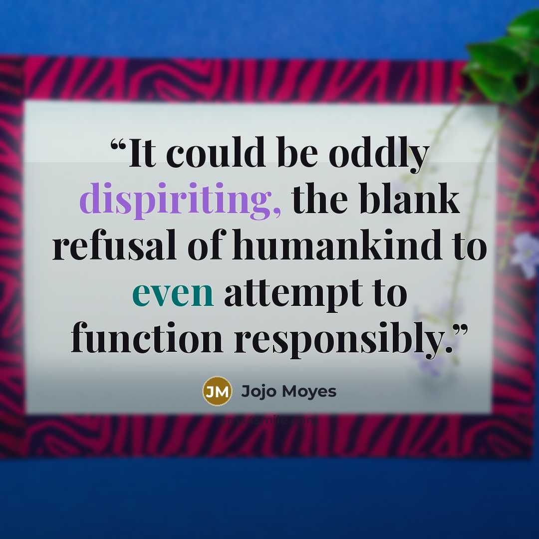“It could be oddly dispiriting, the blank refusal of humankind to even attempt to function responsibly.” quote by Jojo Moyes