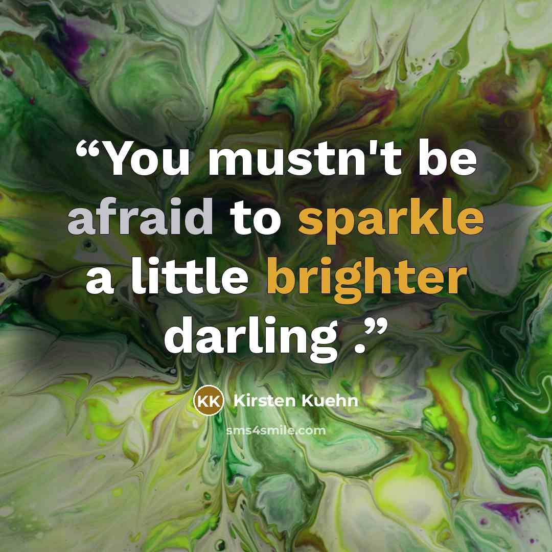 “You mustn't be afraid to sparkle a little brighter darling .” quote by Kirsten Kuehn