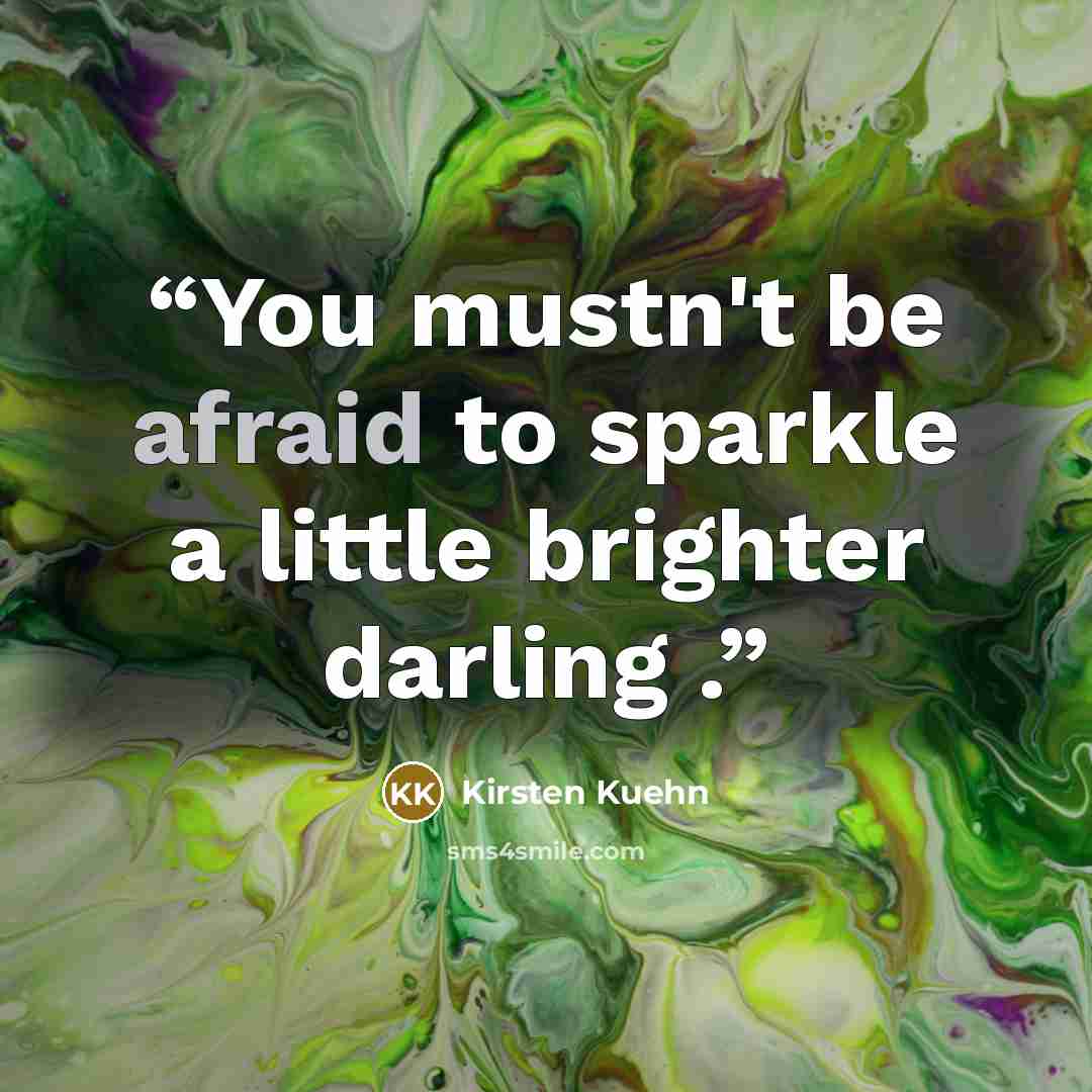 “You mustn't be afraid to sparkle a little brighter darling .” quote by Kirsten Kuehn