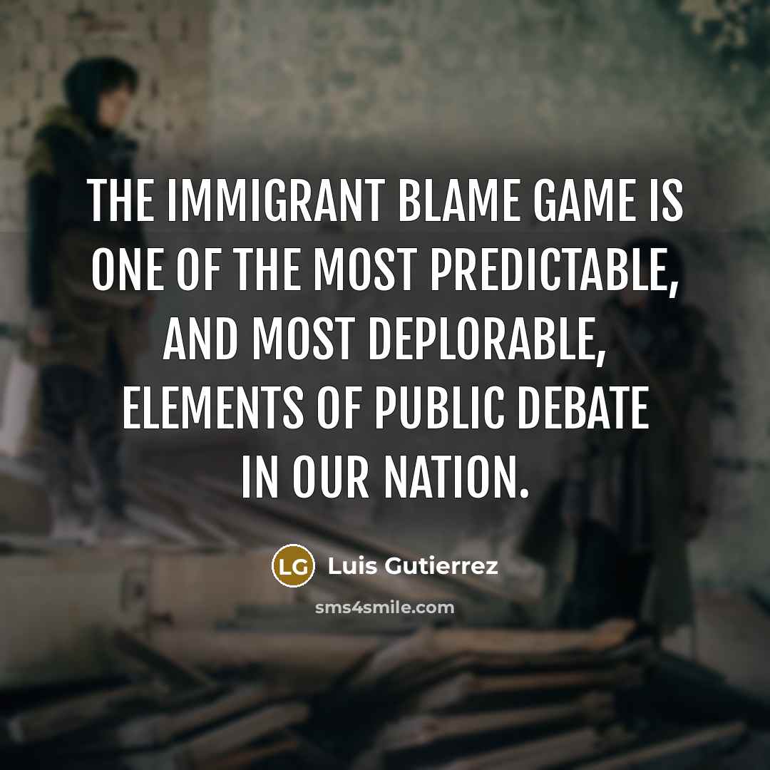 “The immigrant blame game is one of the most predictable,…” quote by Luis Gutierrez