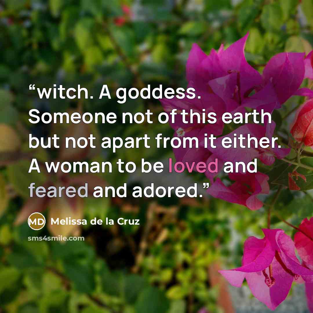 “witch. A goddess. Someone not of this earth but not apart from it either. A woman to be loved and feared and adored.” quote by Melissa de la Cruz