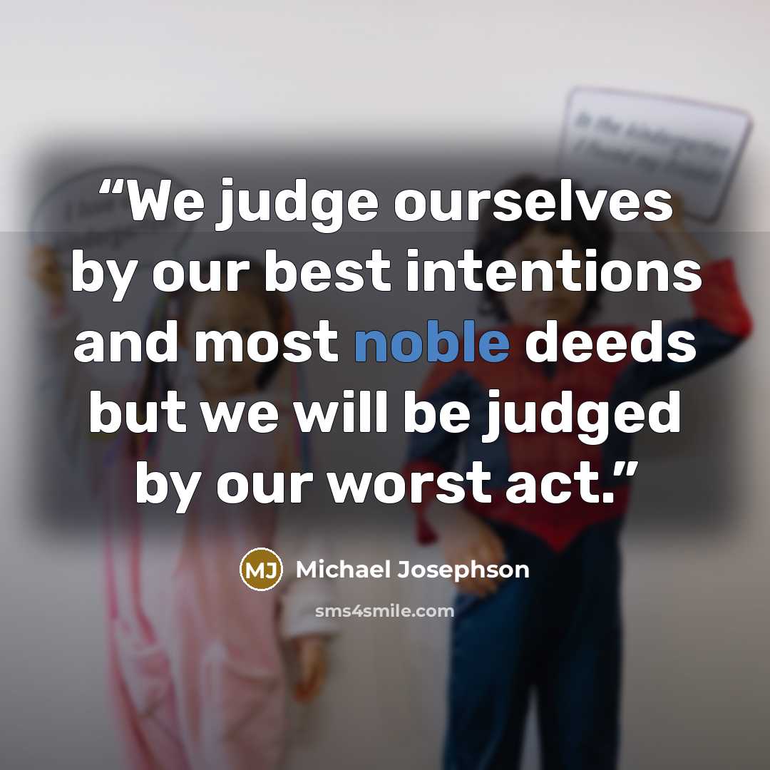 “We judge ourselves by our best intentions and most noble deeds but we will be judged by our worst act.” quote by Michael Josephson
