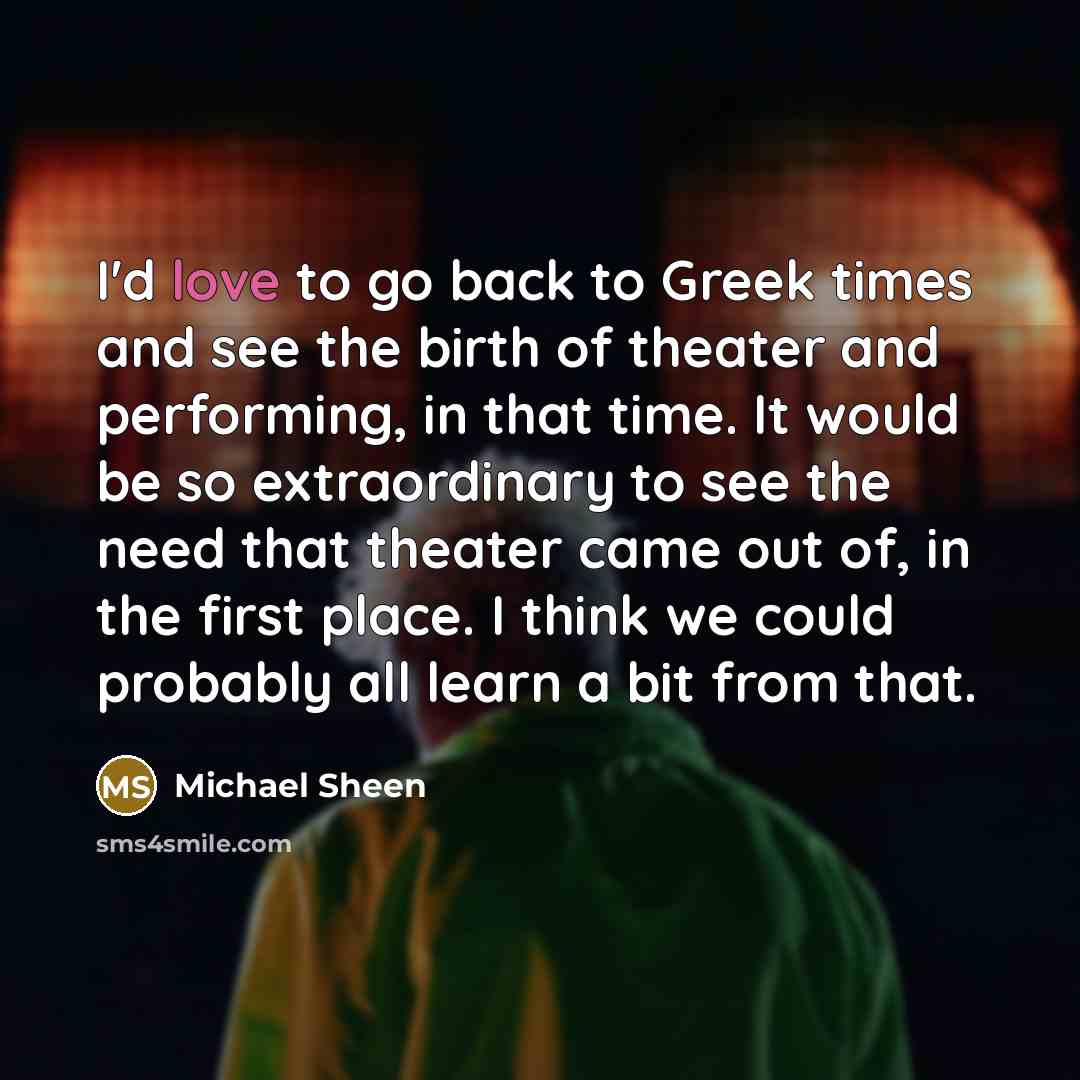 “I'd love to go back to Greek times and see…” quote by Michael Sheen