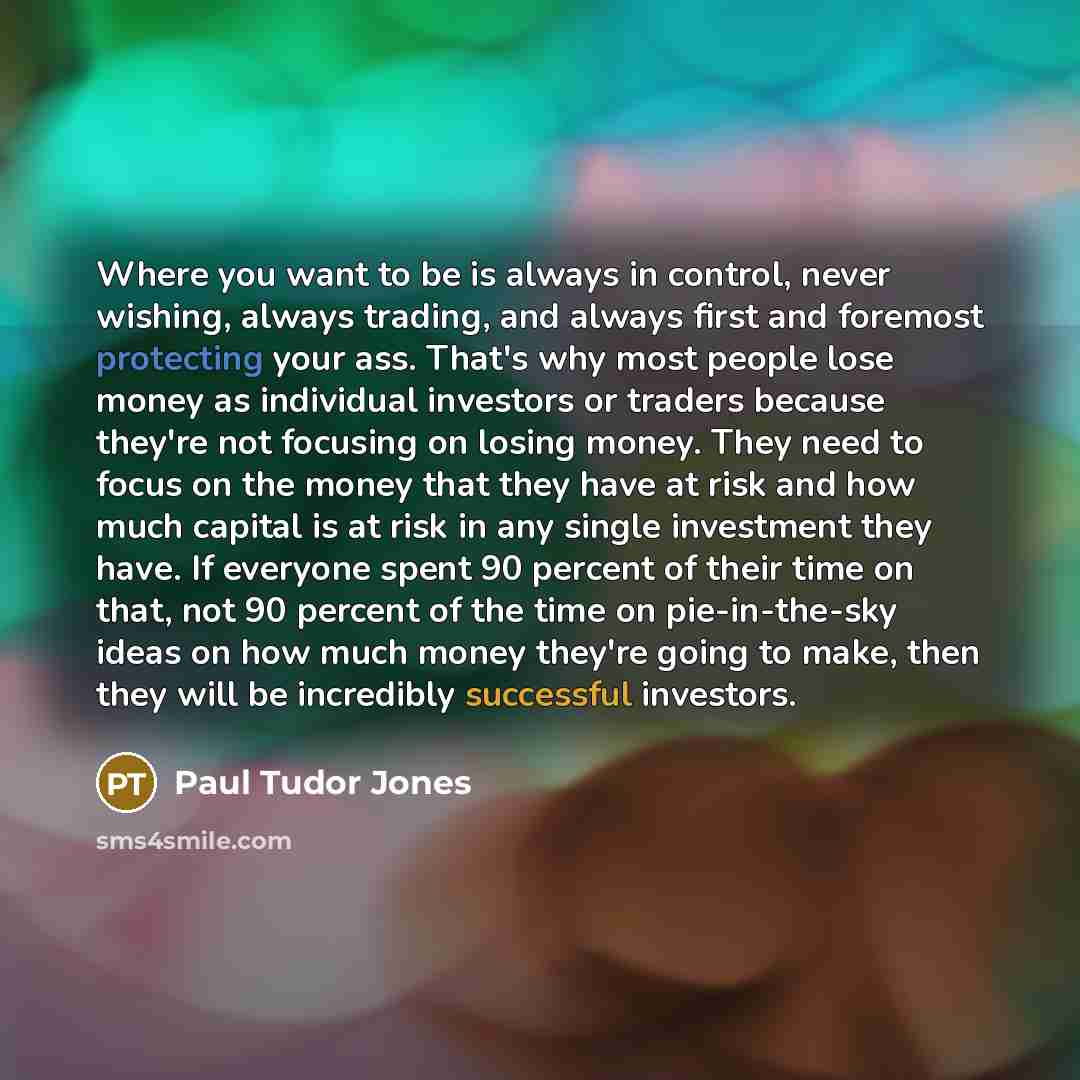 “Where you want to be is always in control, never…” quote by Paul Tudor Jones