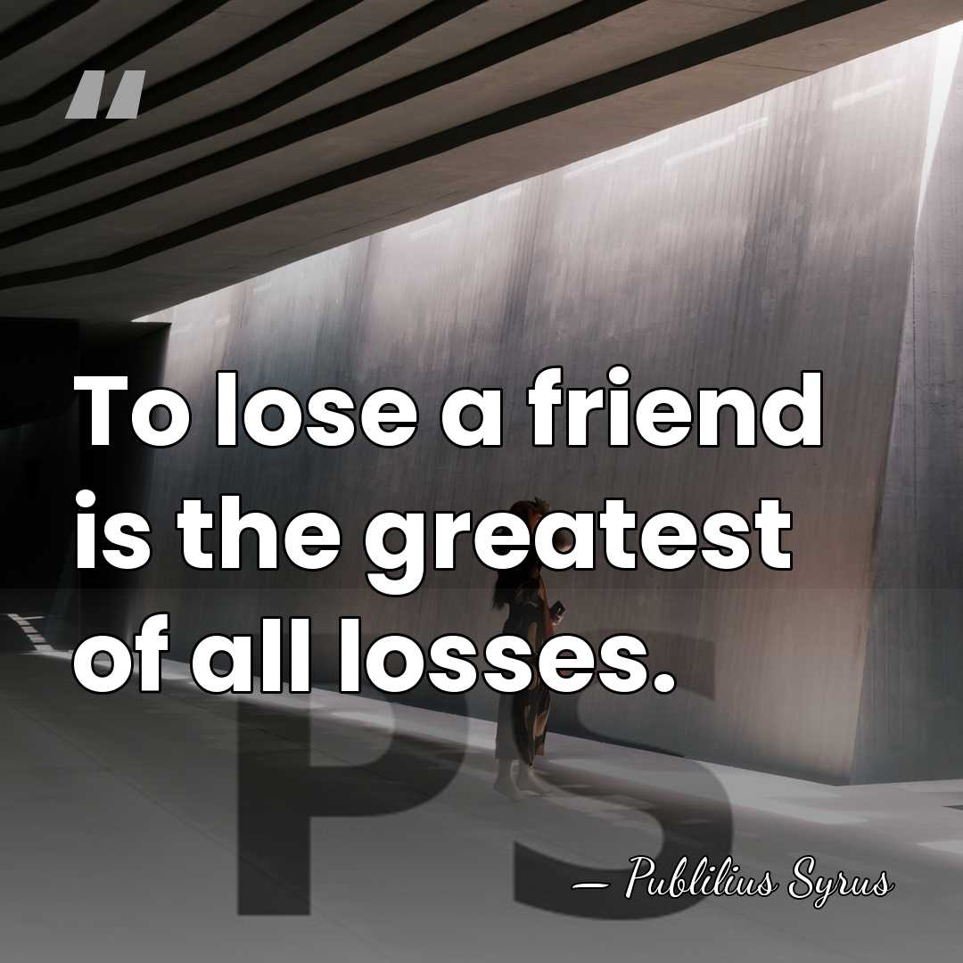 To lose a friend is the greatest of all losses. - Publilius Syrus