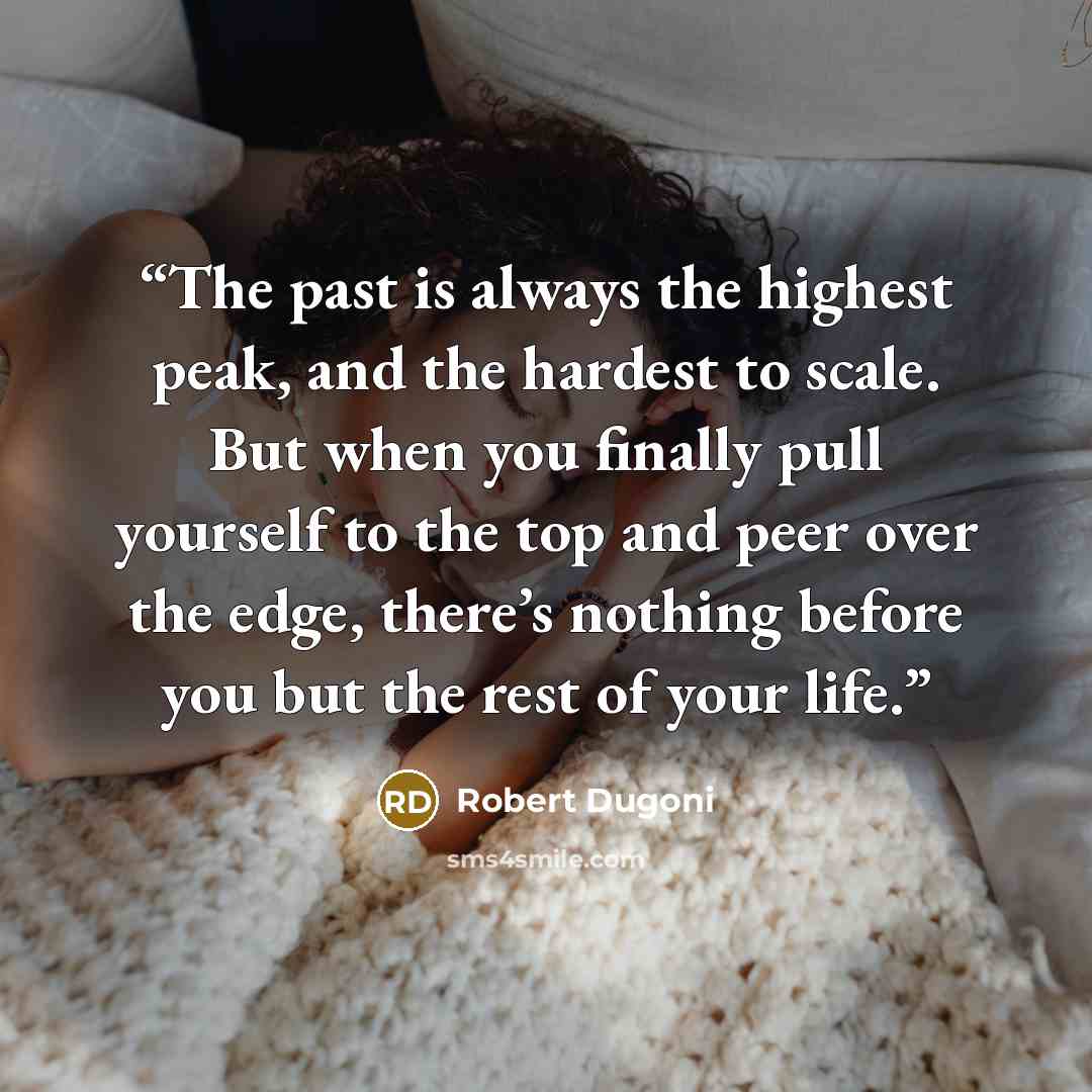 “The past is always the highest peak, and the hardest to scale. But when you finally pull yourself to the top and peer over the edge, there’s nothing before you but the rest of your life.” quote by Robert Dugoni