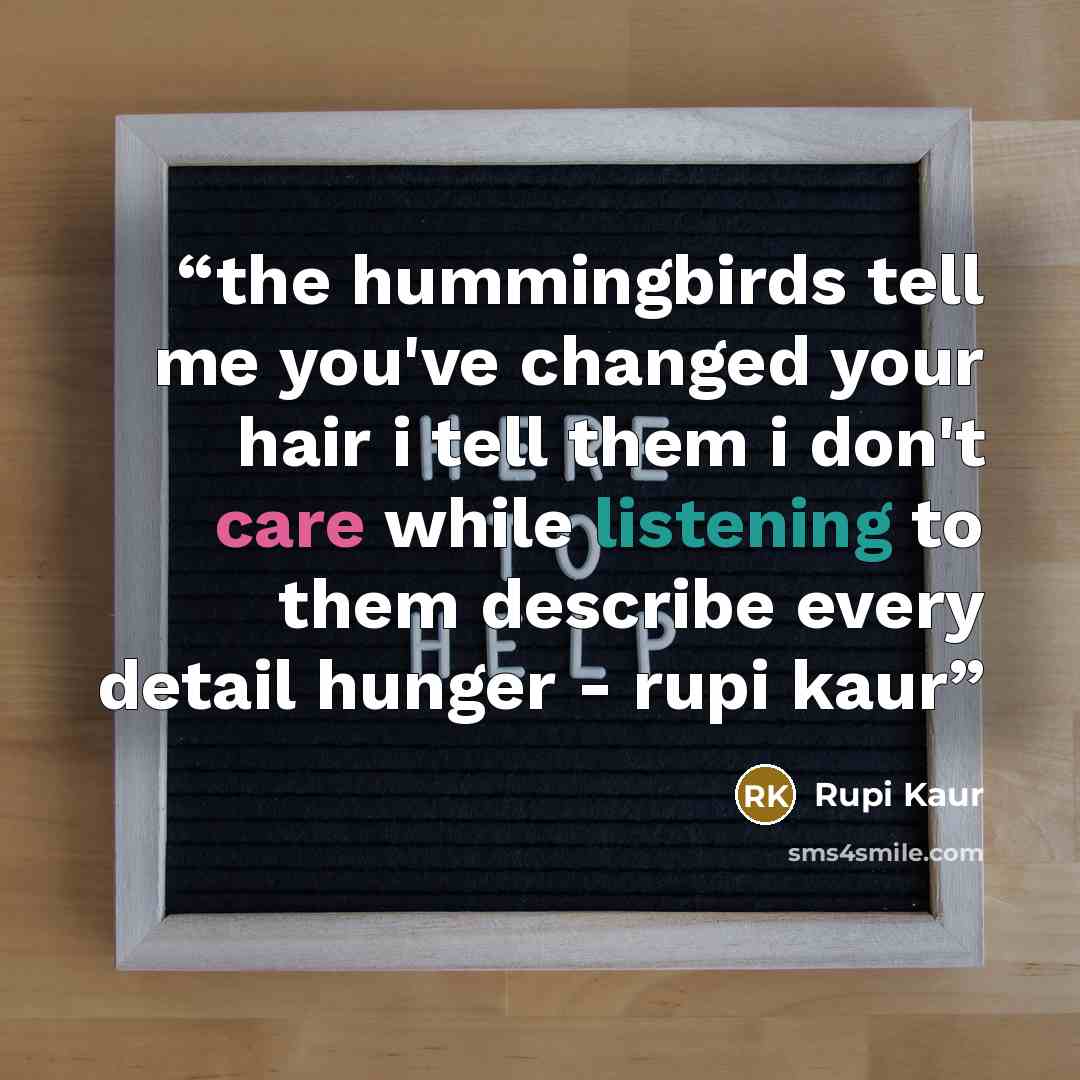 “the hummingbirds tell me you've changed your hair i tell them i don't care while listening to them describe every detail hunger - rupi kaur” quote by Rupi Kaur