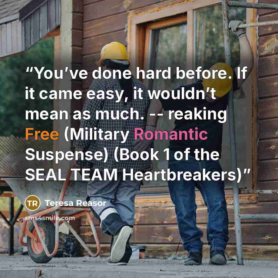 “You’ve done hard before. If it came easy, it wouldn’t mean as much. -- reaking Free (Military Romantic Suspense) (Book 1 of the SEAL TEAM Heartbreakers)” quote by Teresa Reasor