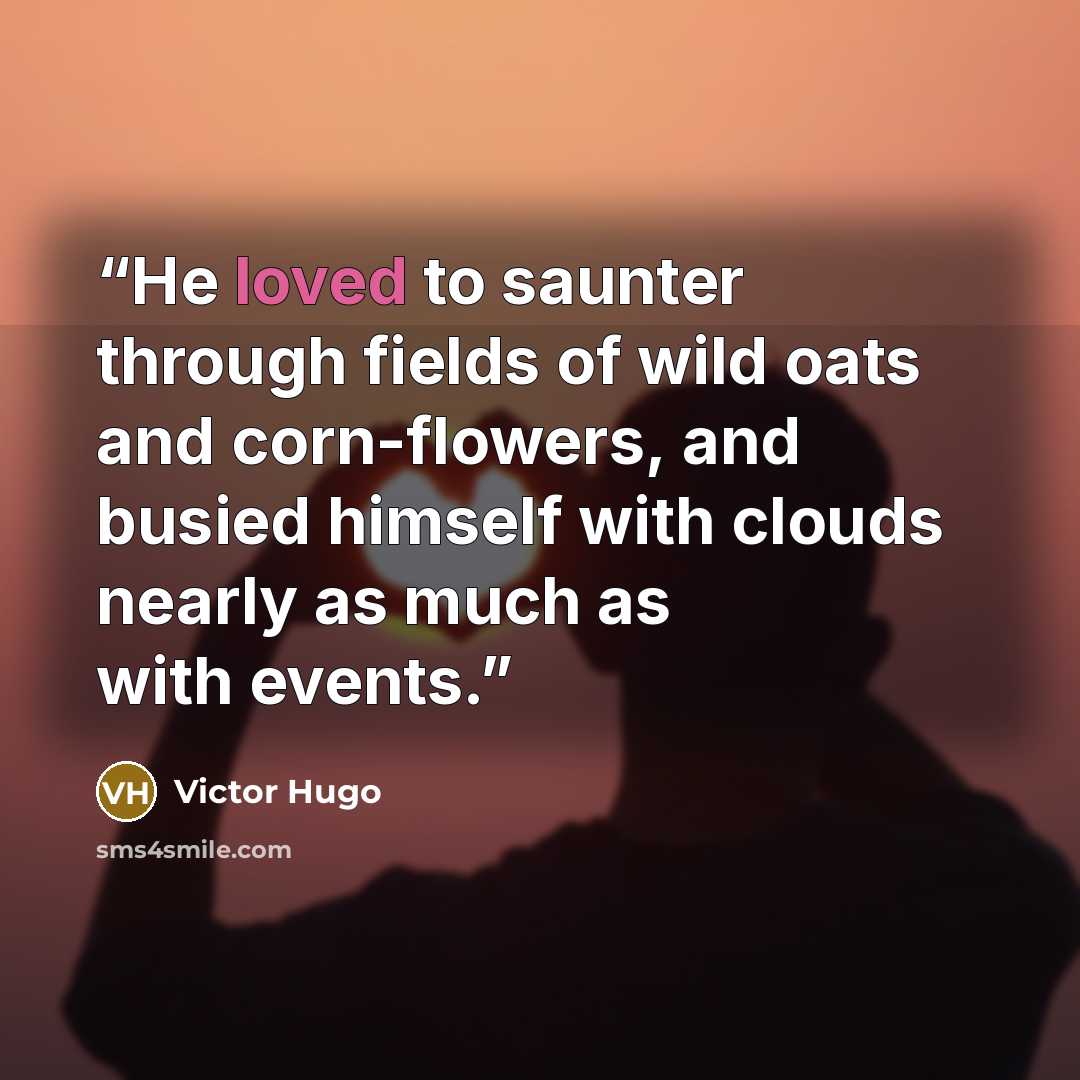 “He loved to saunter through fields of wild oats and corn-flowers, and busied himself with clouds nearly as much as with events.” quote by Victor Hugo