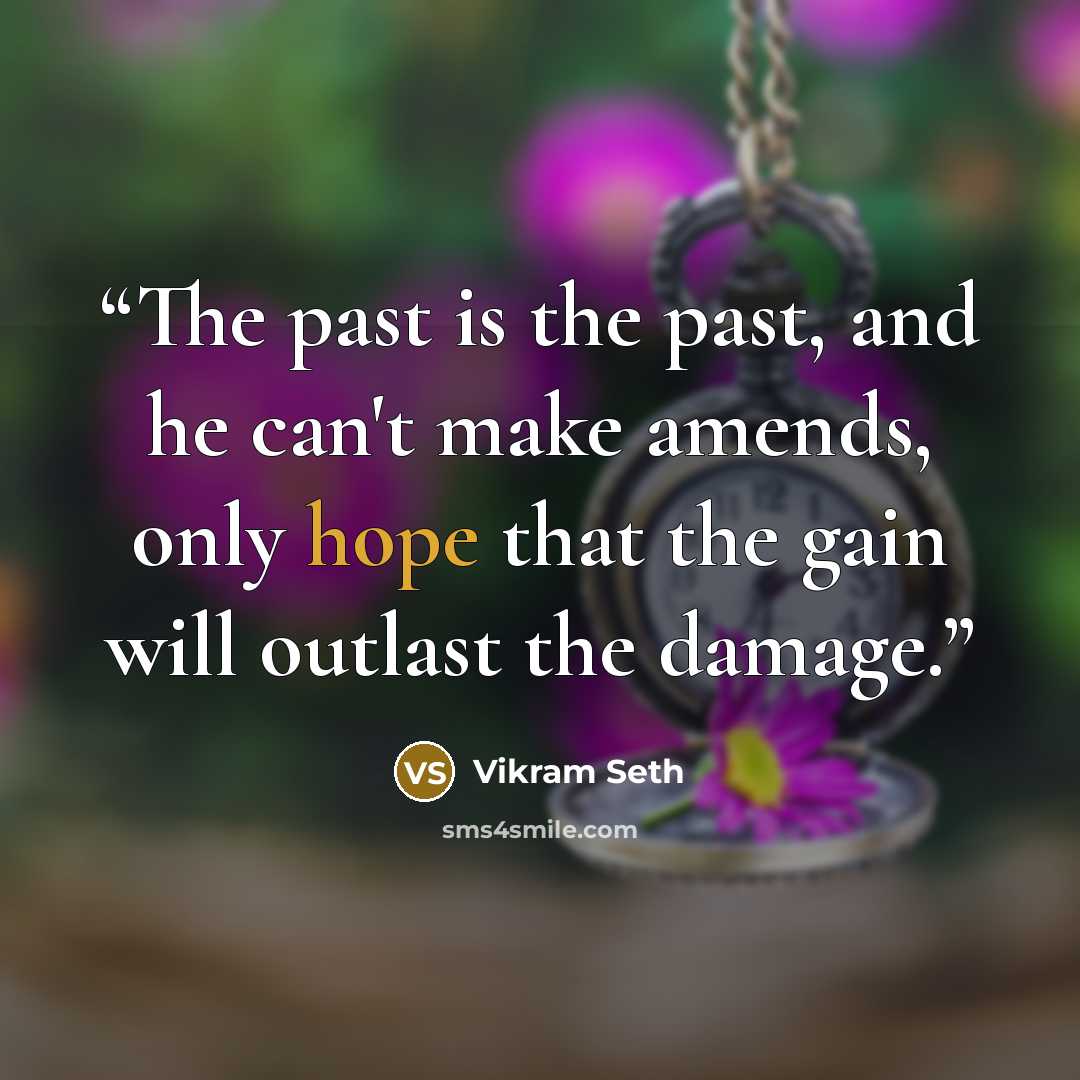 “The past is the past, and he can't make amends, only hope that the gain will outlast the damage.” quote by Vikram Seth
