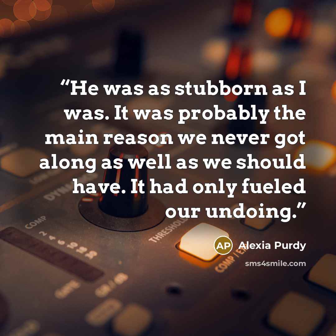 “He was as stubborn as I was. It was probably the main reason we never got along as well as we should have. It had only fueled our undoing.” quote by Alexia Purdy