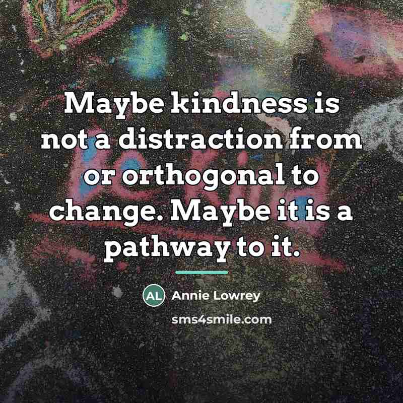 “Maybe kindness is not a distraction from or orthogonal to…” quote by Annie Lowrey