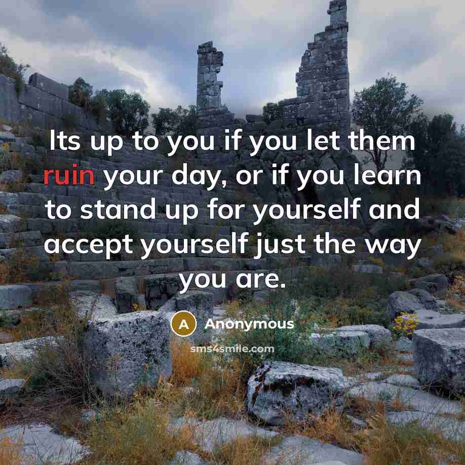 “Its up to you if you let them ruin your day, or if you learn to stand up for yourself and accept yourself just the way you are.” quote by Anonymous