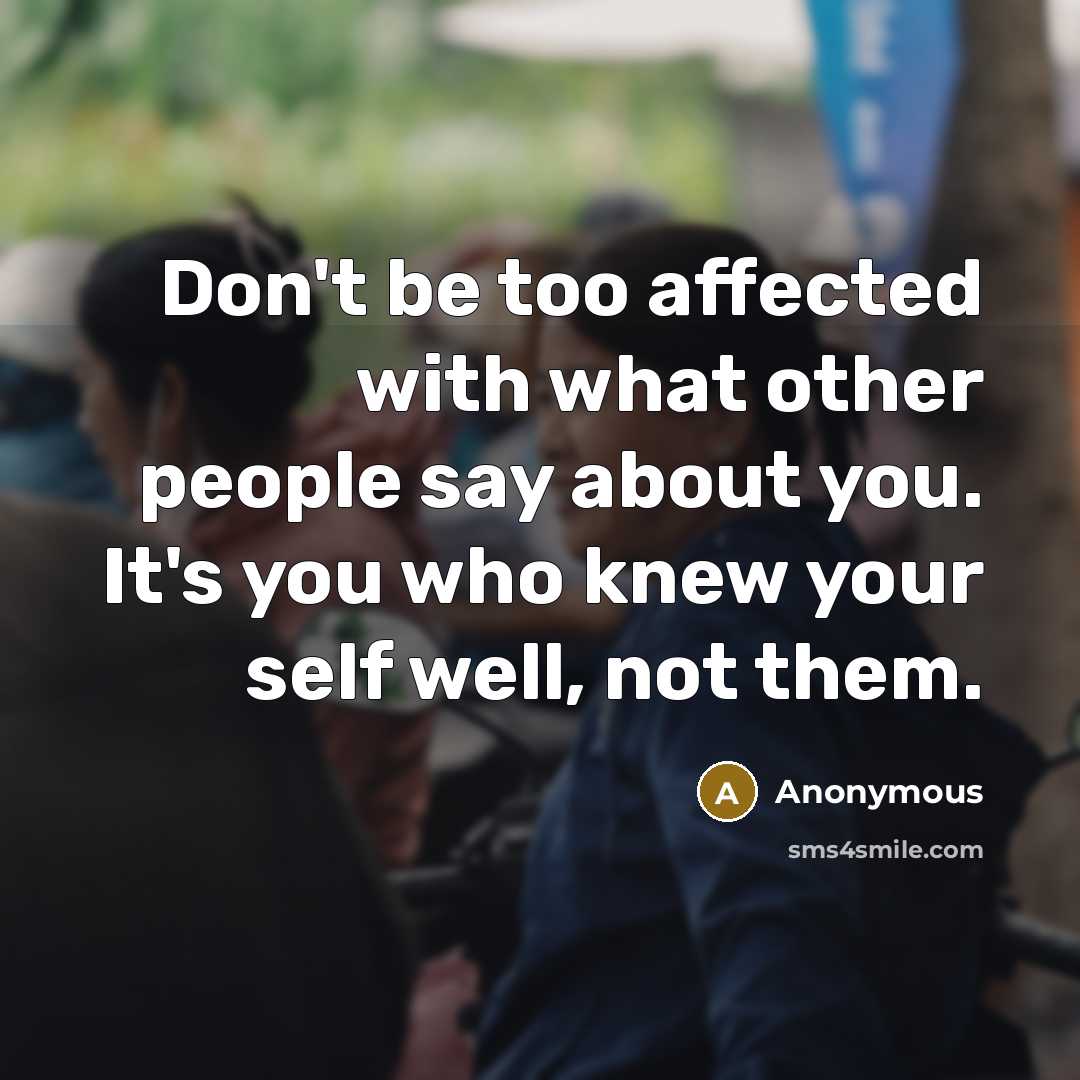 “Don't be too affected with what other people say about you. It's you who knew your self well, not them.” quote by Anonymous