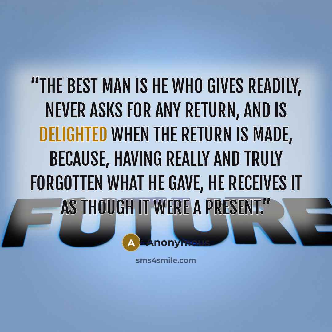 “The best man is he who gives readily, never asks for any return, and is delighted when the return is made, because, having really and truly forgotten what he gave, he receives it as though it were a present.” quote by Anonymous