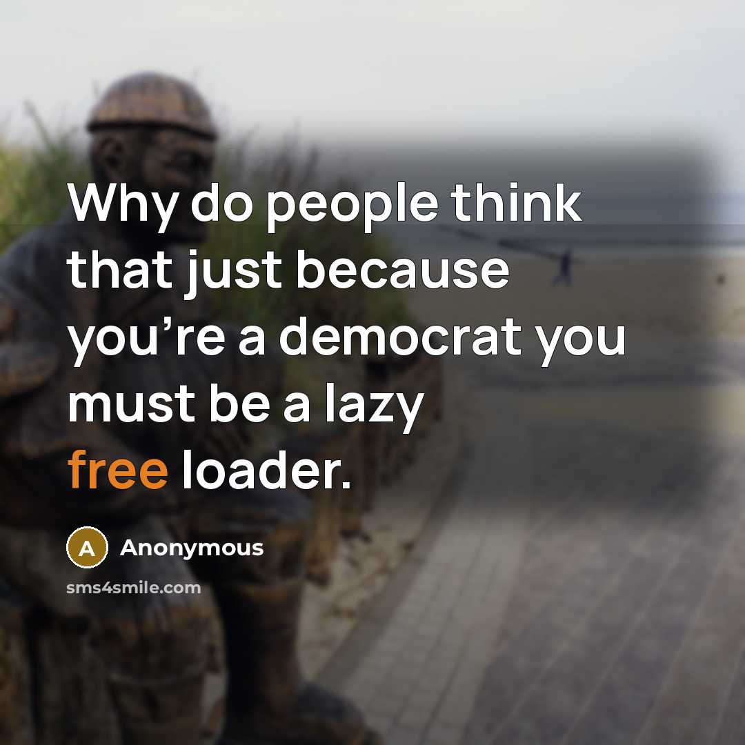 “Why do people think that just because you're a democrat you must be a lazy free loader.” quote by Anonymous