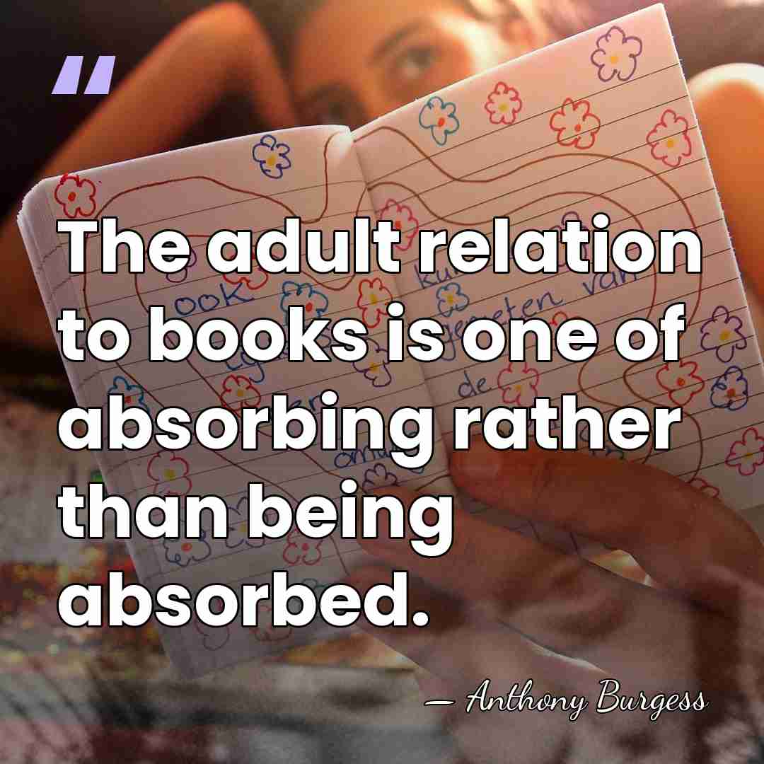 The adult relation to books is one of absorbing rather than being&hellip; - Anthony Burgess