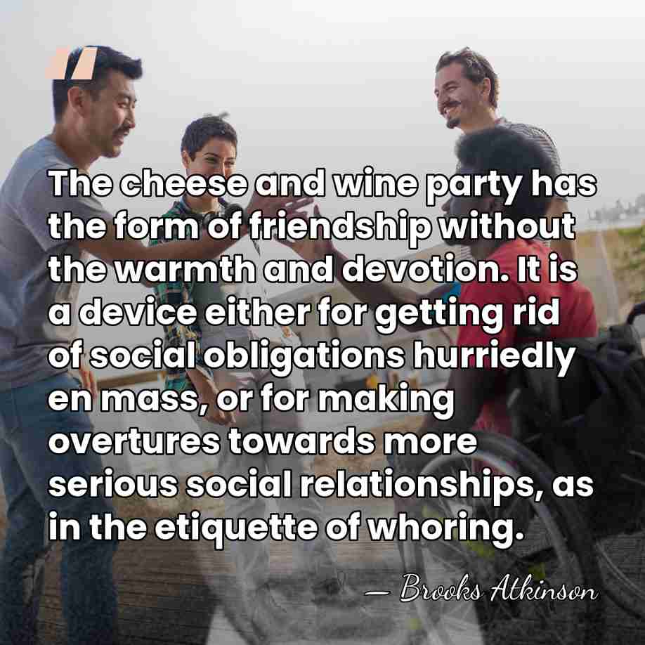 The cheese and wine party has the form of friendship without the&hellip; - Brooks Atkinson