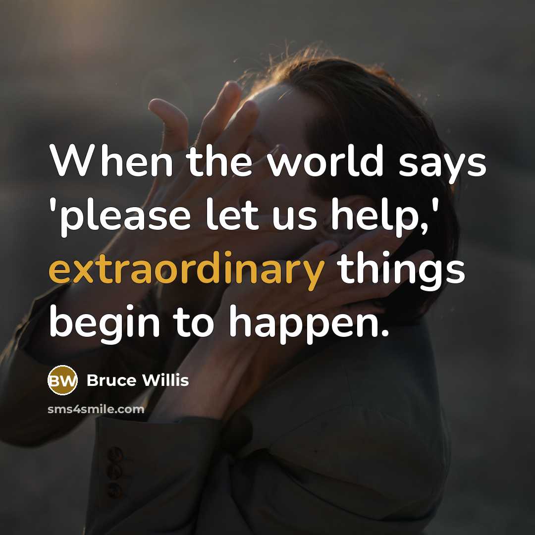 “When the world says 'please let us help,' extraordinary things begin to happen.” quote by Bruce Willis