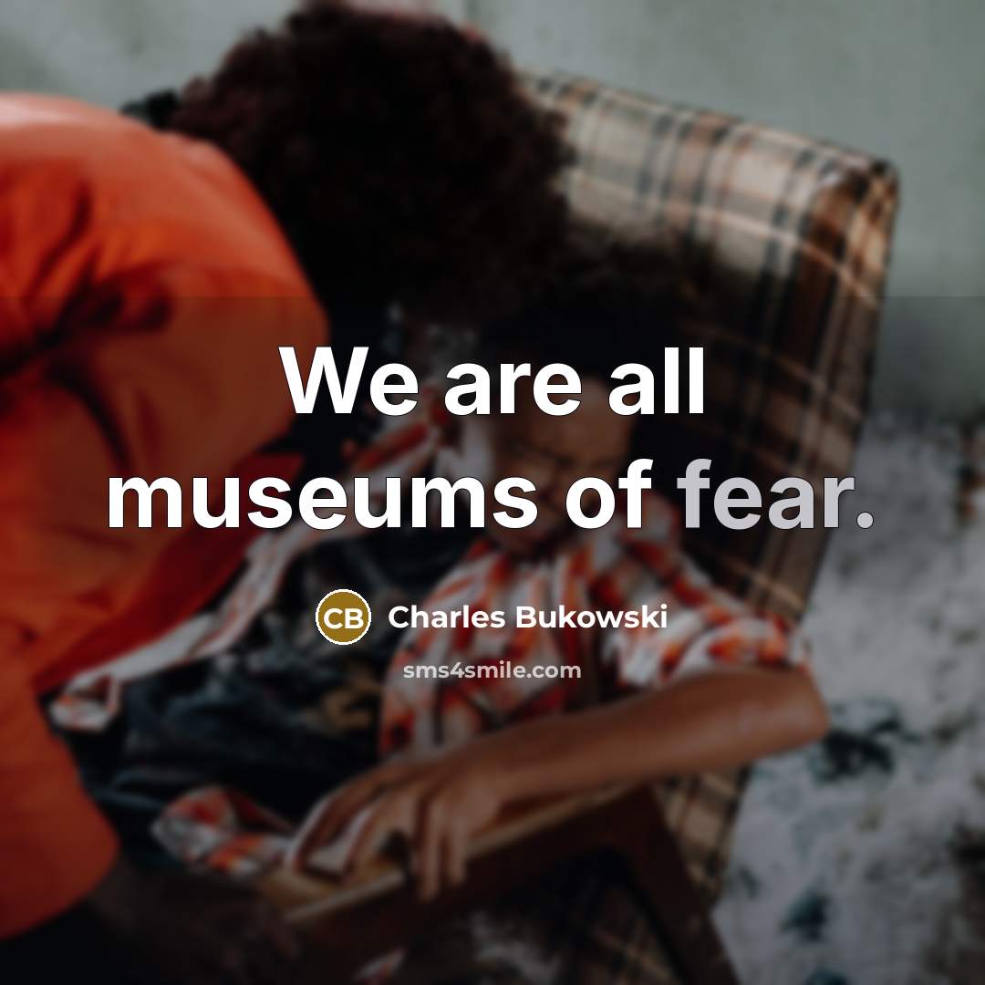 “We are all museums of fear.…” quote by Charles Bukowski