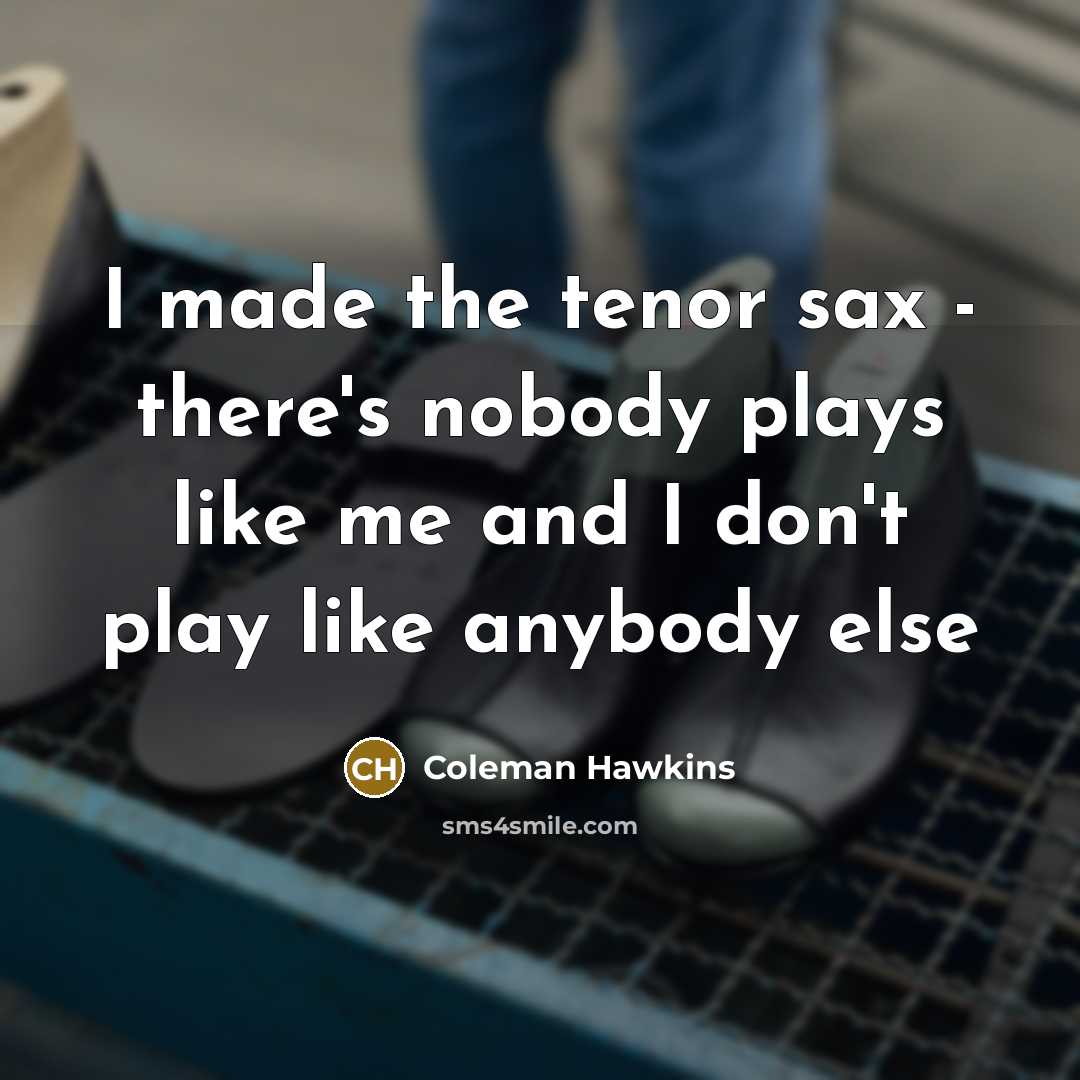 “I made the tenor sax - there's nobody plays like…” quote by Coleman Hawkins