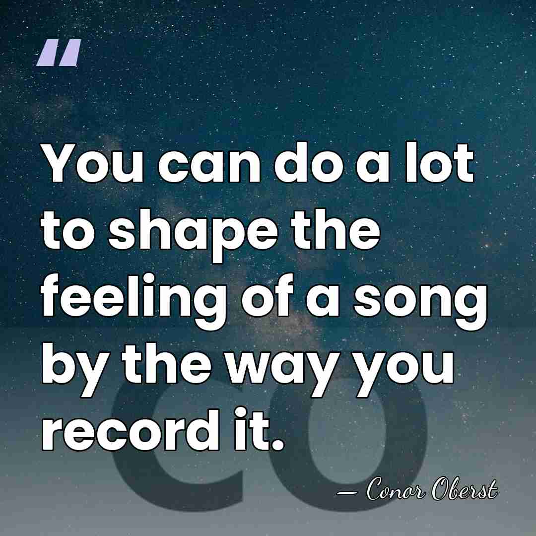 You can do a lot to shape the feeling of a song&hellip; - Conor Oberst