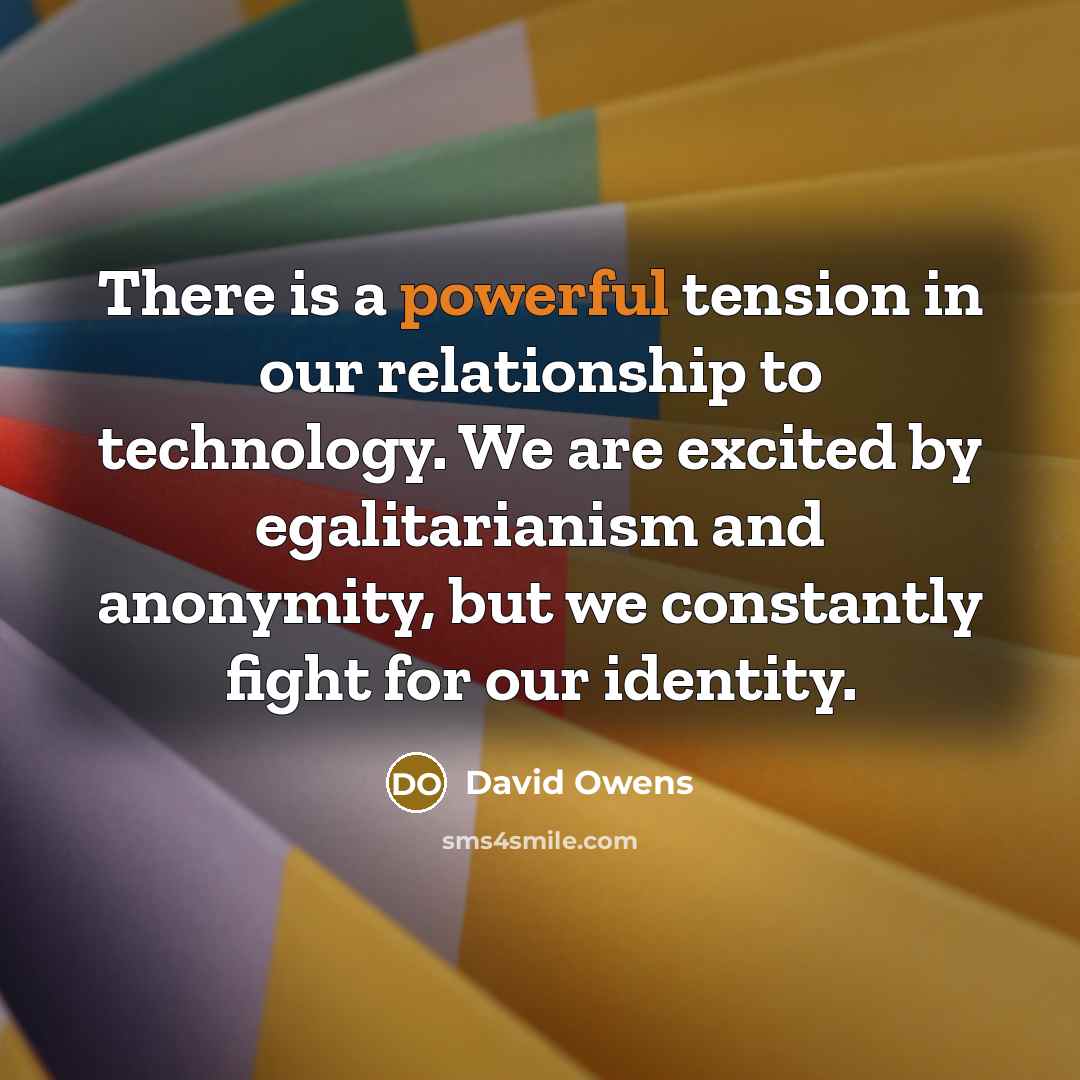 “There is a powerful tension in our relationship to technology. We are excited by egalitarianism and anonymity, but we constantly fight for our identity.” quote by David Owens