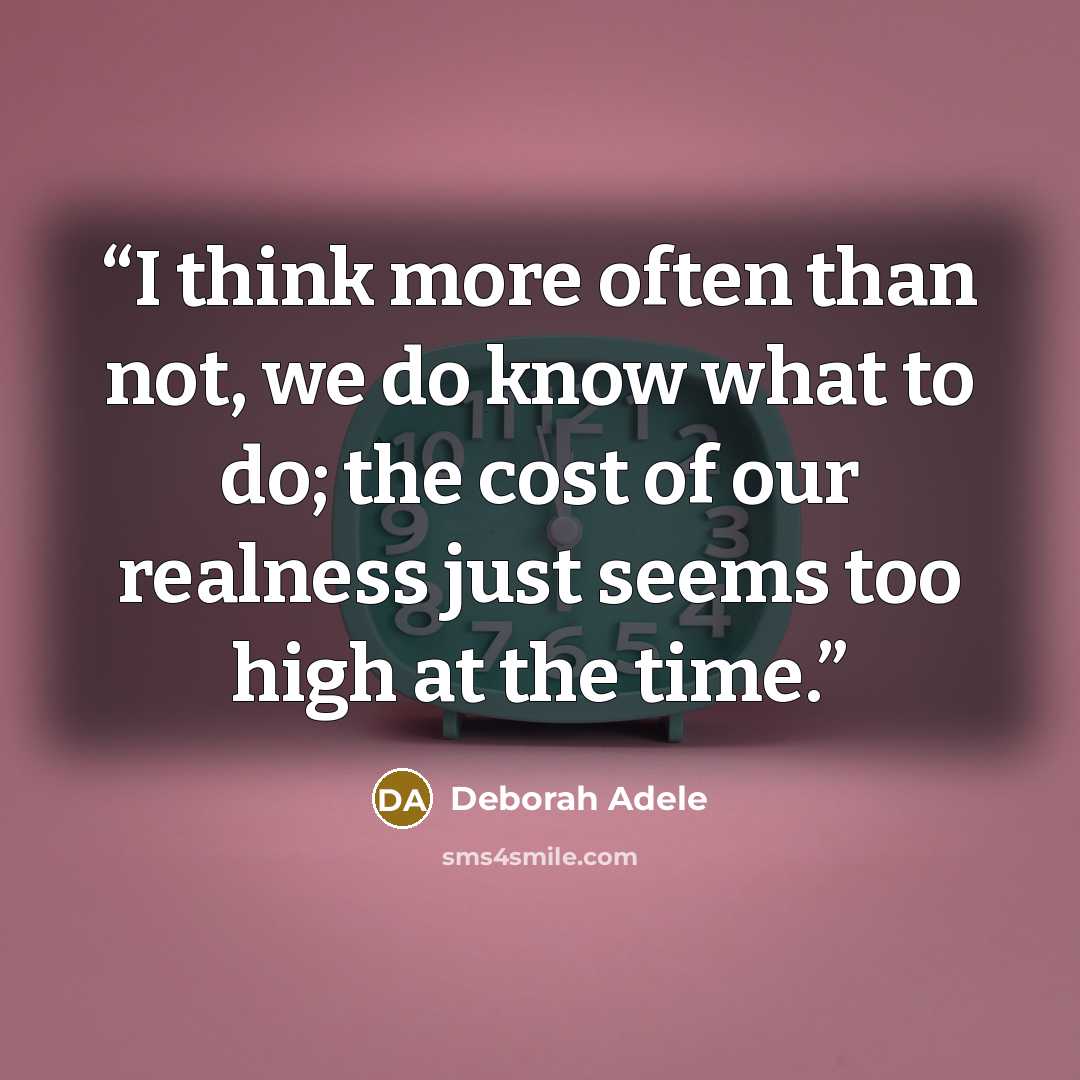 “I think more often than not, we do know what to do; the cost of our realness just seems too high at the time.” quote by Deborah Adele