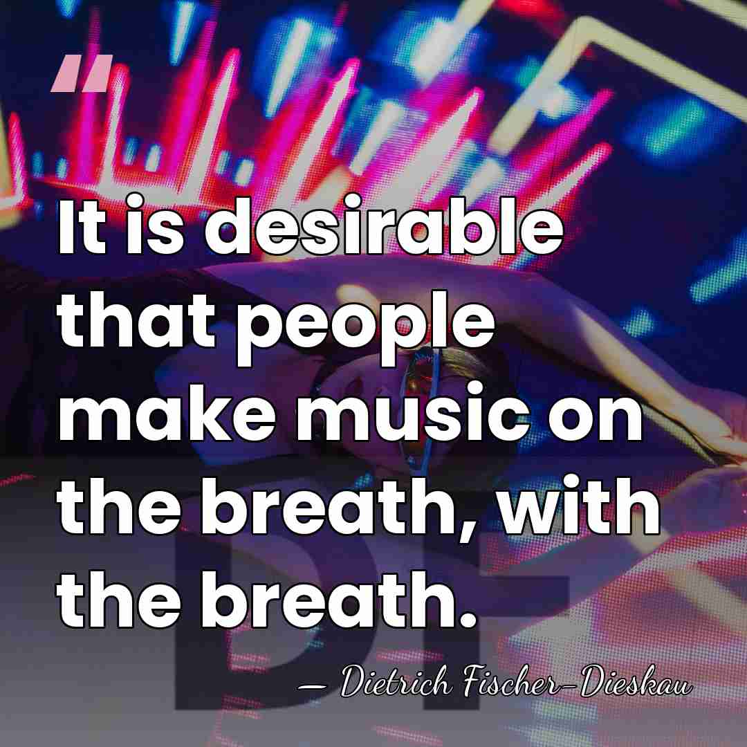It is desirable that people make music on the breath, with the&hellip; - Dietrich Fischer-Dieskau