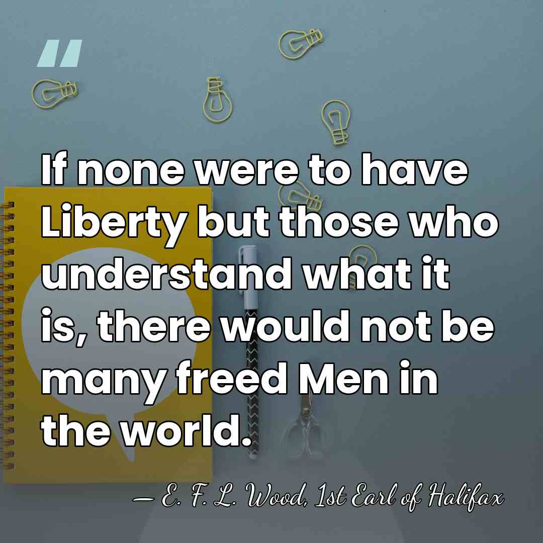 If none were to have Liberty but those who understand what it&hellip; - E. F. L. Wood, 1st Earl of Halifax