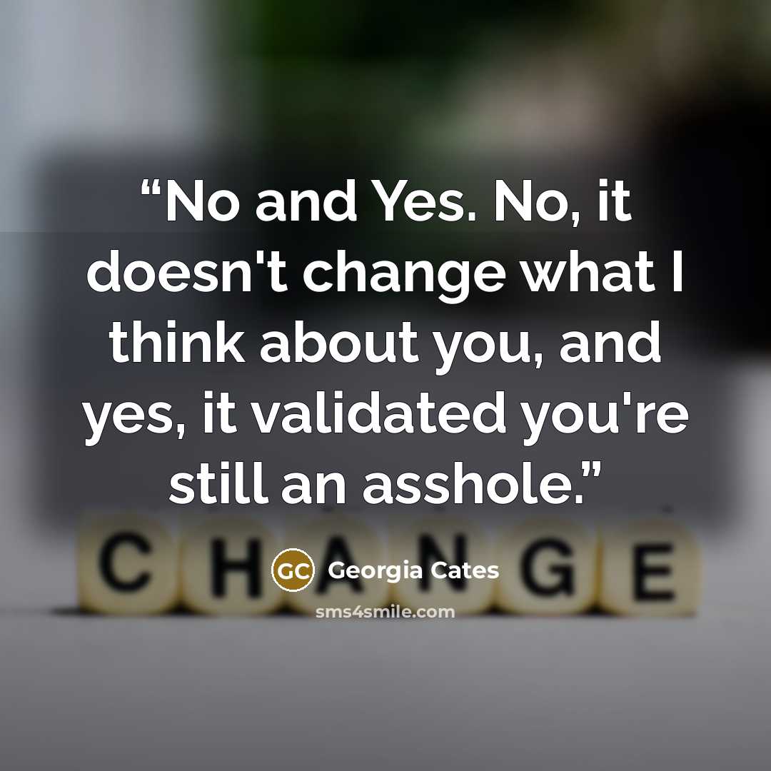 “No and Yes. No, it doesn't change what I think about you, and yes, it validated you're still an asshole.” quote by Georgia Cates