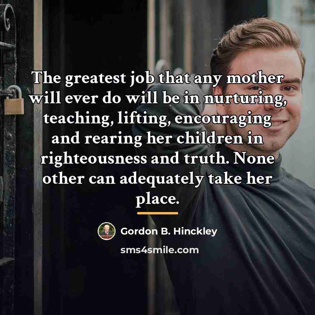 “The greatest job that any mother will ever do will…” quote by Gordon B. Hinckley