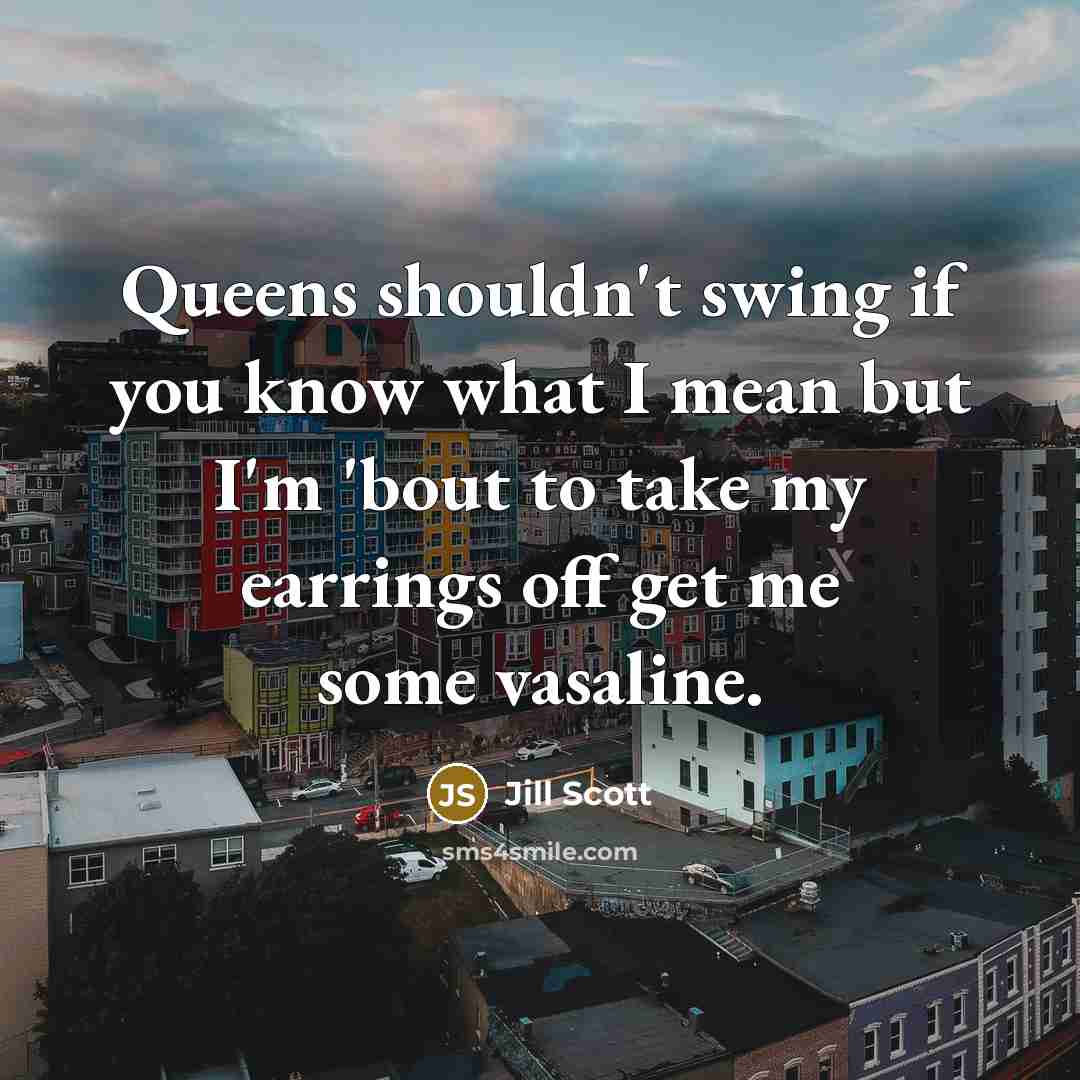 “Queens shouldn't swing if you know what I mean but I'm 'bout to take my earrings off get me some vasaline.” quote by Jill Scott