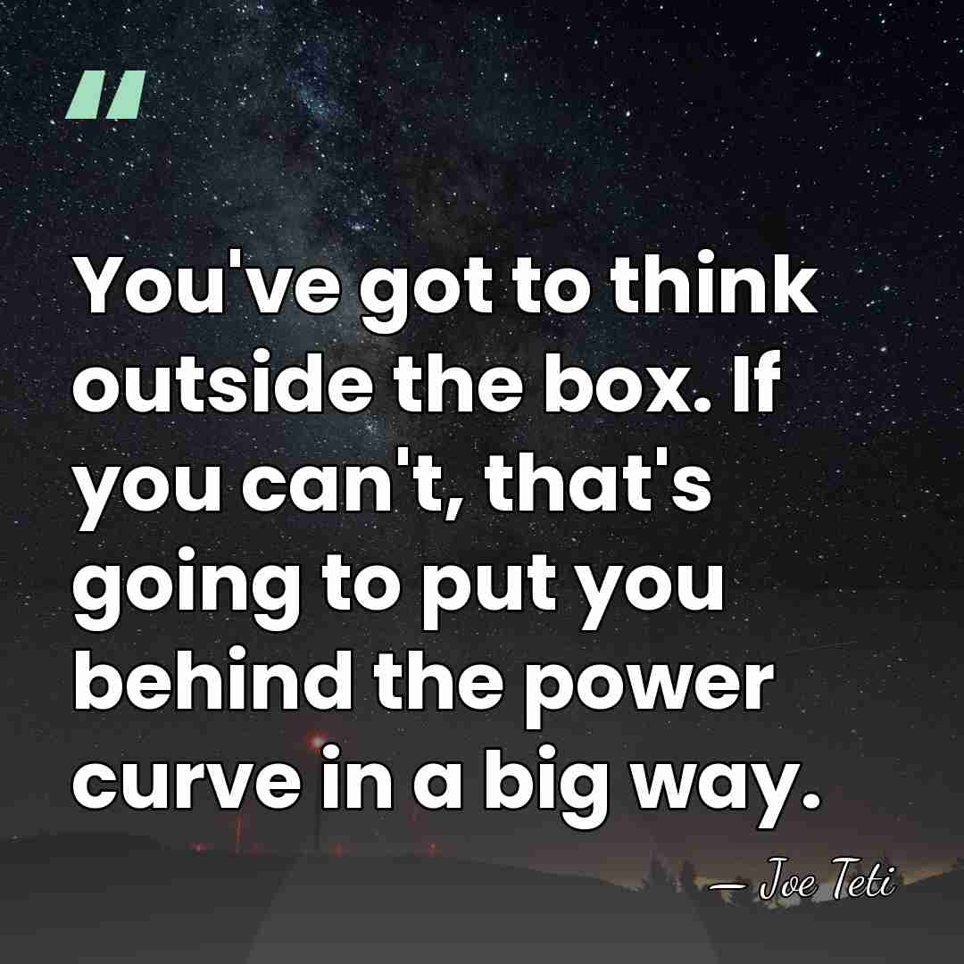 You've got to think outside the box. If you can't, that's going&hellip; - Joe Teti