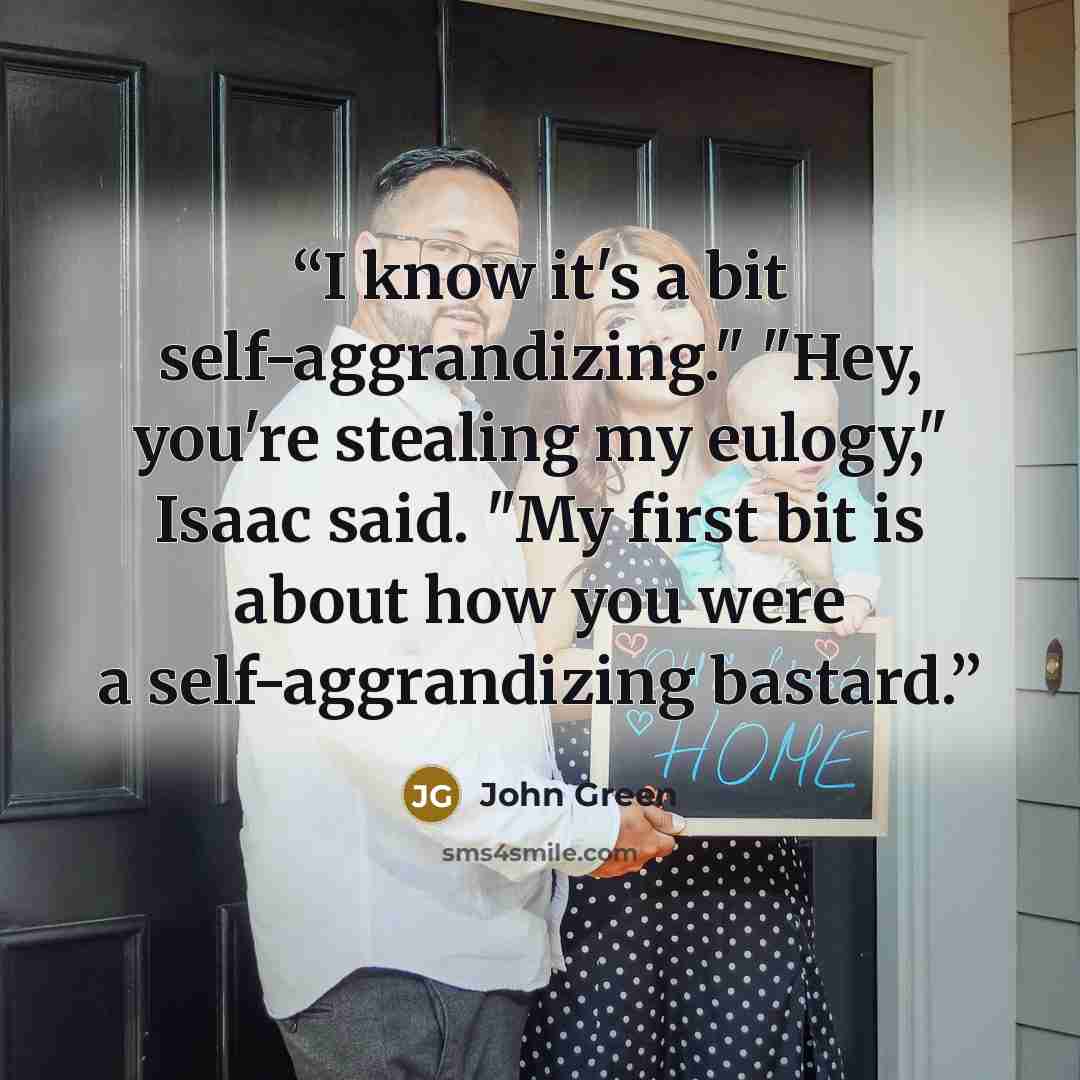 “I know it's a bit self-aggrandizing." "Hey, you're stealing my eulogy," Isaac said. "My first bit is about how you were a self-aggrandizing bastard.” quote by John Green