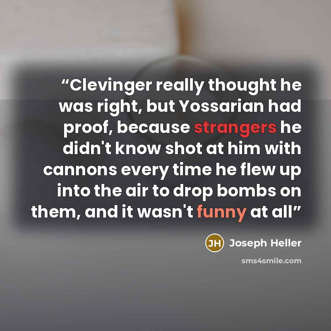 “Clevinger really thought he was right, but Yossarian had proof, because strangers he didn't know shot at him with cannons every time he flew up into the air to drop bombs on them, and it wasn't funny at all” quote by joseph heller