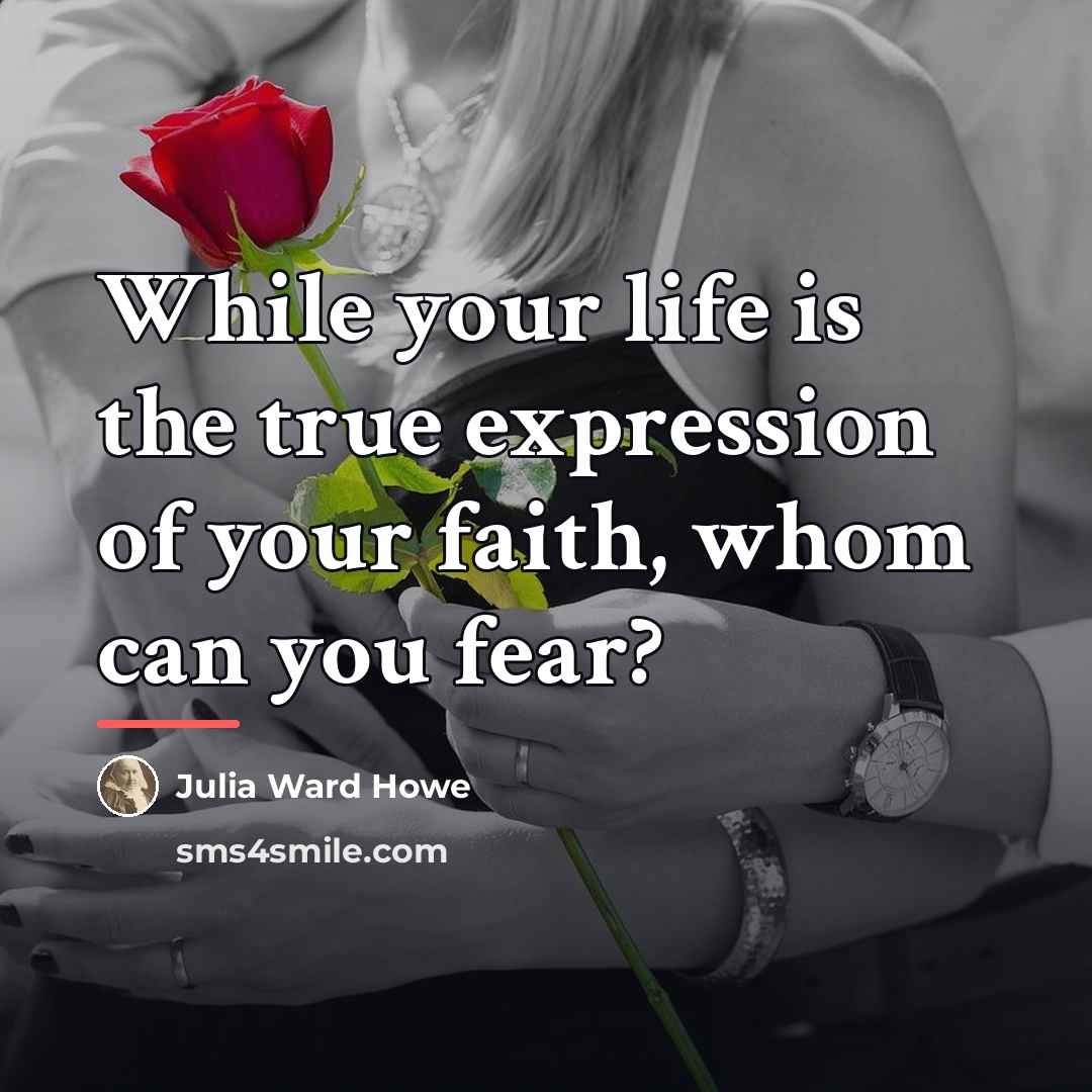 “While your life is the true expression of your faith,…” quote by Julia Ward Howe