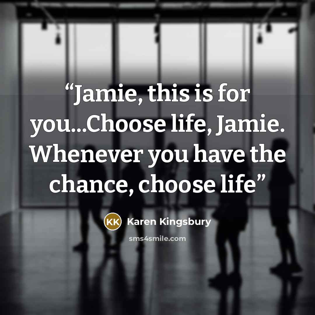 “Jamie, this is for you...Choose life, Jamie. Whenever you have the chance, choose life” quote by Karen Kingsbury