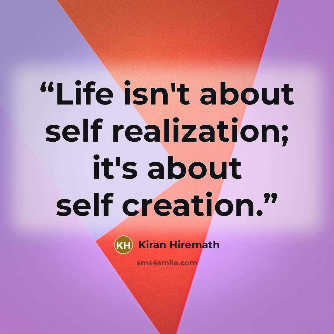 “Life isn't about self realization; it's about self creation.” quote by Kiran Hiremath