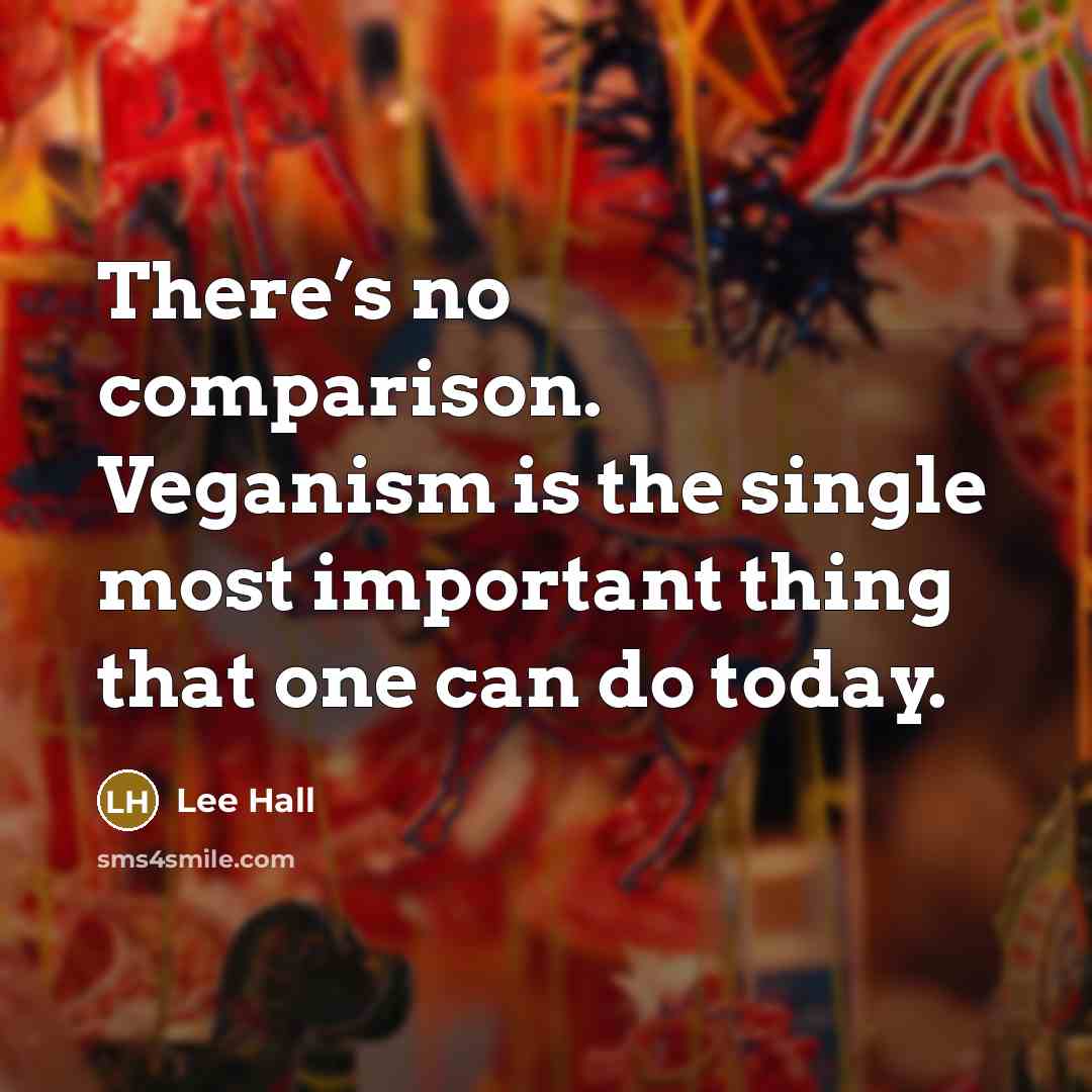 “There’s no comparison. Veganism is the single most important thing…” quote by Lee Hall